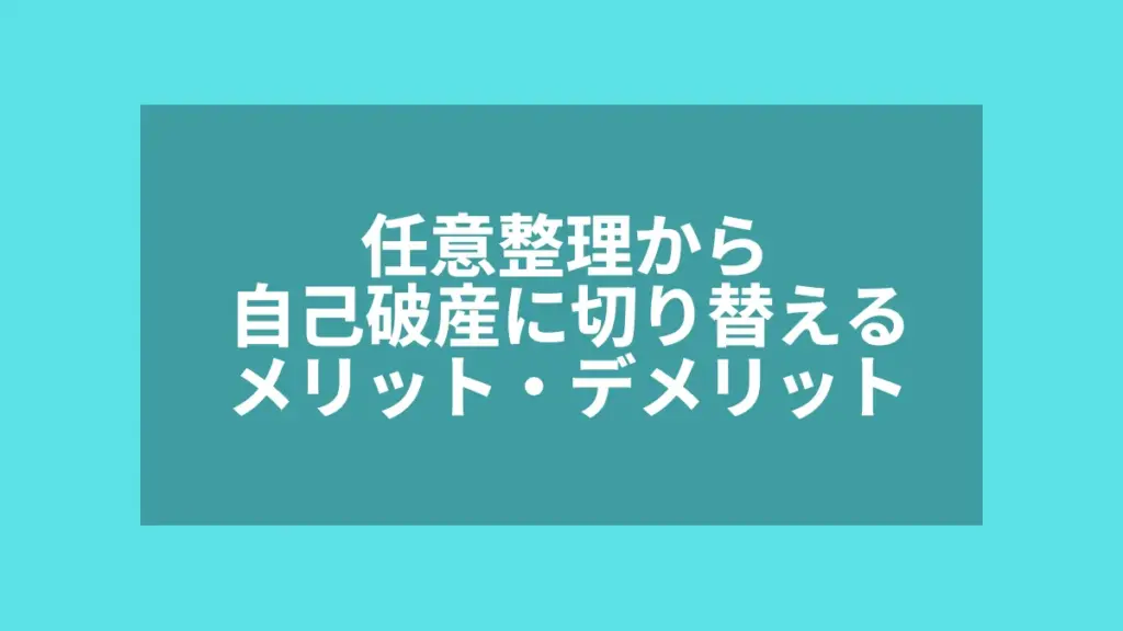 任意整理から自己破産に切り替えるメリット・デメリット