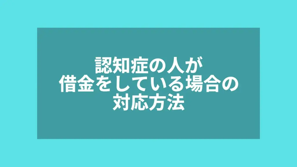 認知症の人が借金をしている場合の対応方法